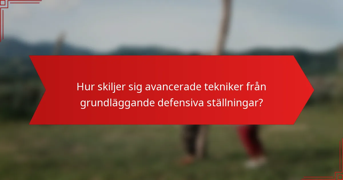 Hur skiljer sig avancerade tekniker från grundläggande defensiva ställningar?