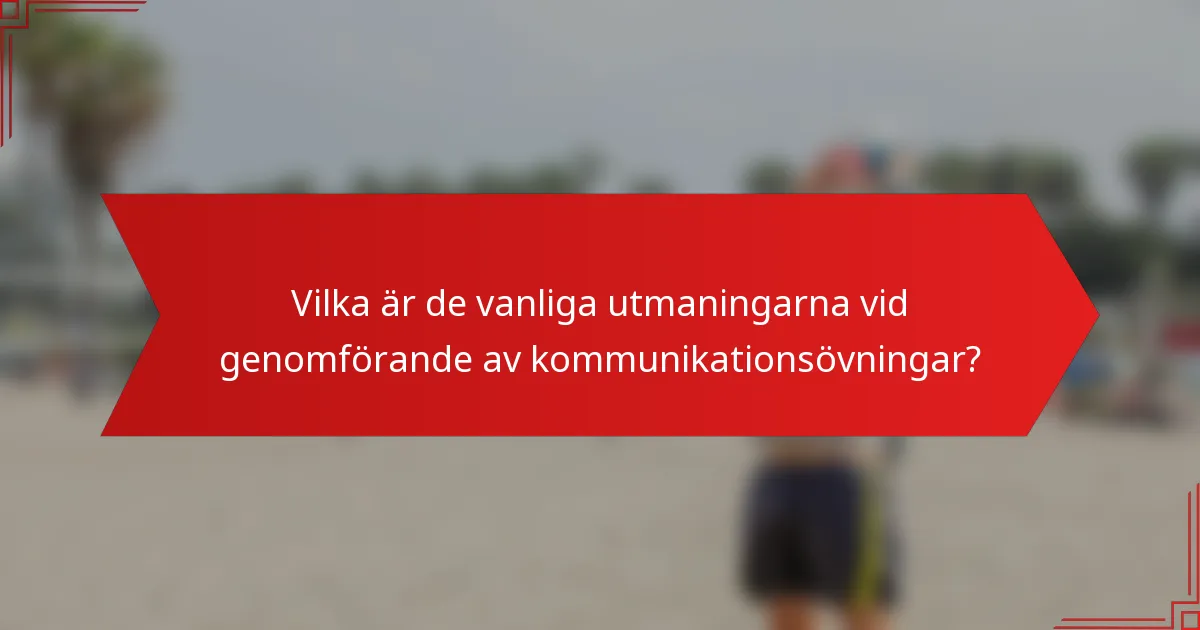 Vilka är de vanliga utmaningarna vid genomförande av kommunikationsövningar?