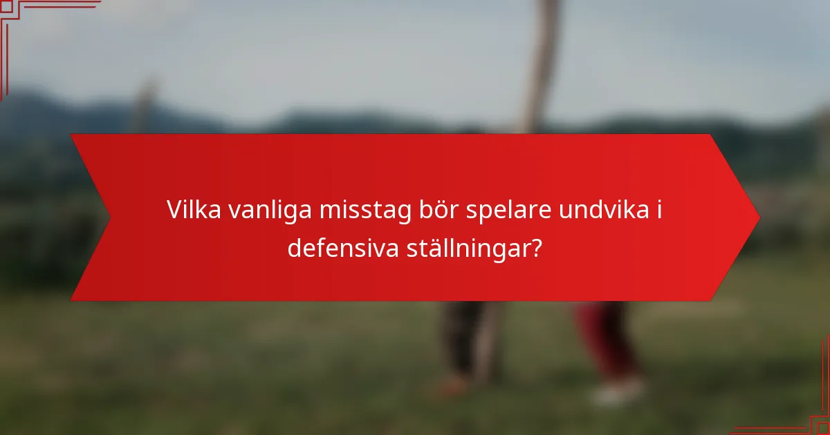 Vilka vanliga misstag bör spelare undvika i defensiva ställningar?