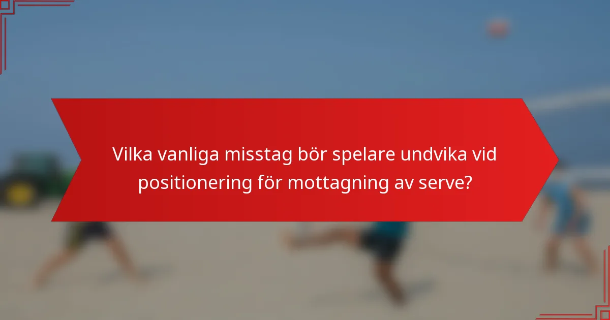 Vilka vanliga misstag bör spelare undvika vid positionering för mottagning av serve?